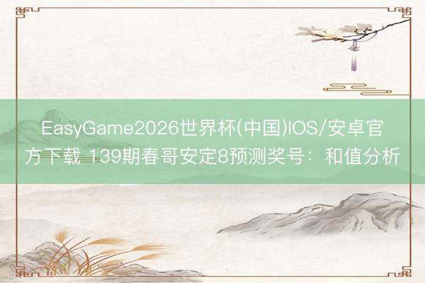 EasyGame2026世界杯(中国)IOS/安卓官方下载 139期春哥安定8预测奖号：和值分析