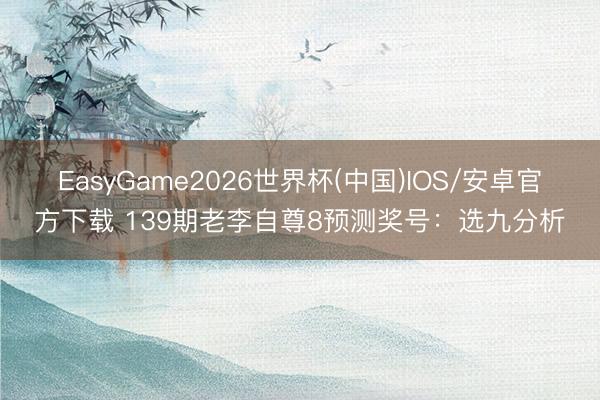 EasyGame2026世界杯(中国)IOS/安卓官方下载 139期老李自尊8预测奖号：选九分析