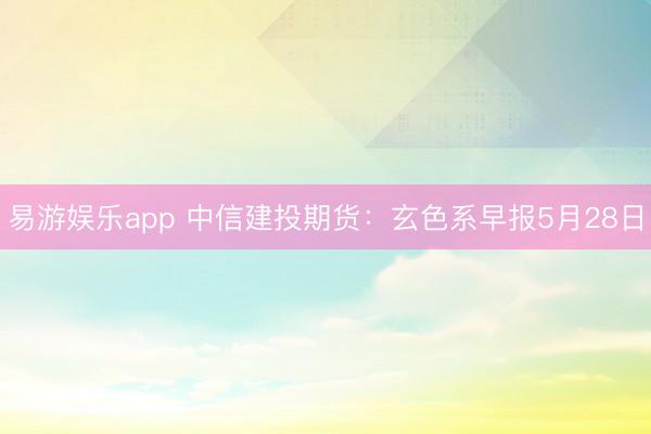 易游娱乐app 中信建投期货：玄色系早报5月28日