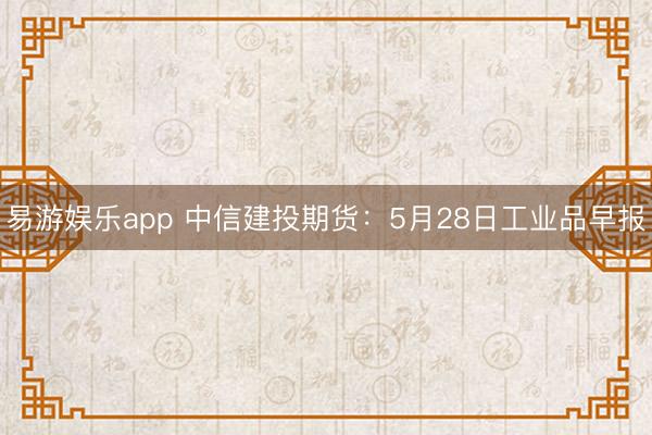 易游娱乐app 中信建投期货：5月28日工业品早报