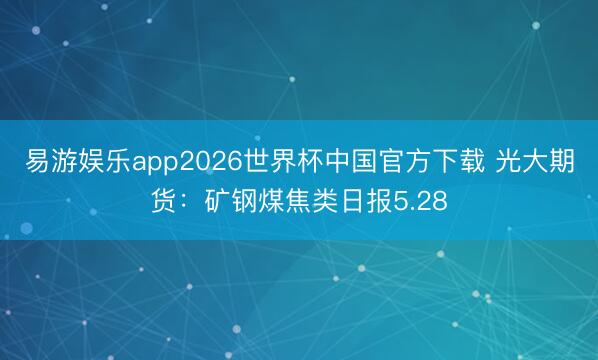 易游娱乐app2026世界杯中国官方下载 光大期货：矿钢煤焦类日报5.28