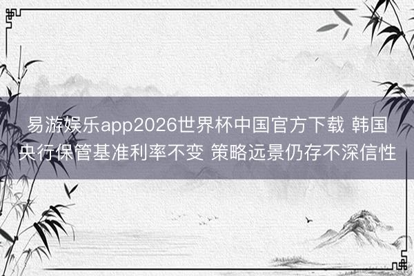 易游娱乐app2026世界杯中国官方下载 韩国央行保管基准利率不变 策略远景仍存不深信性