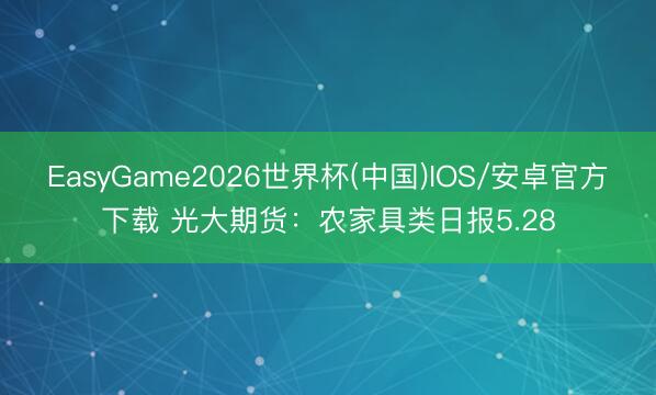 EasyGame2026世界杯(中国)IOS/安卓官方下载 光大期货：农家具类日报5.28