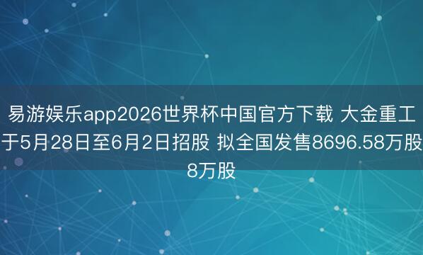 易游娱乐app2026世界杯中国官方下载 大金重工于5月28日至6月2日招股 拟全国发售8696.58万股