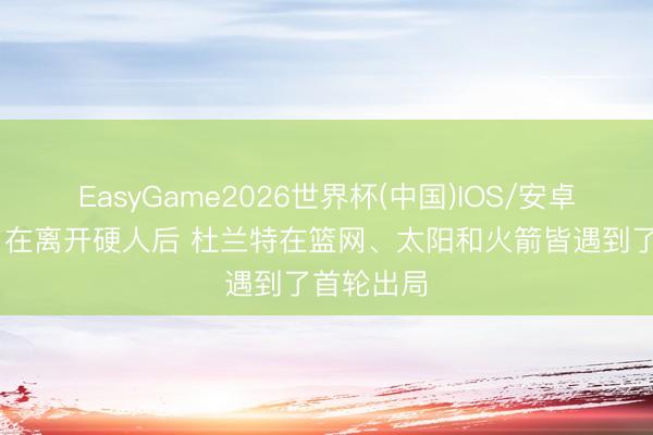 EasyGame2026世界杯(中国)IOS/安卓官方下载 在离开硬人后 杜兰特在篮网、太阳和火箭皆遇到了首轮出局