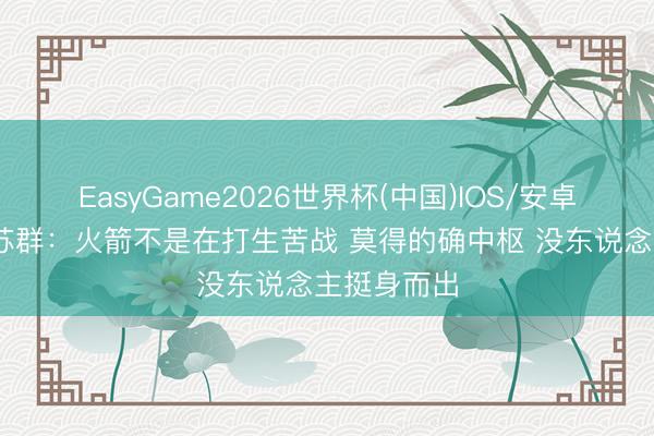 EasyGame2026世界杯(中国)IOS/安卓官方下载 苏群：火箭不是在打生苦战 莫得的确中枢 没东说念主挺身而出