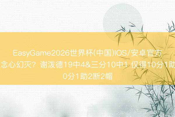 EasyGame2026世界杯(中国)IOS/安卓官方下载 说念心幻灭？谢泼德19中4&三分10中1 仅得10分1助2断2帽