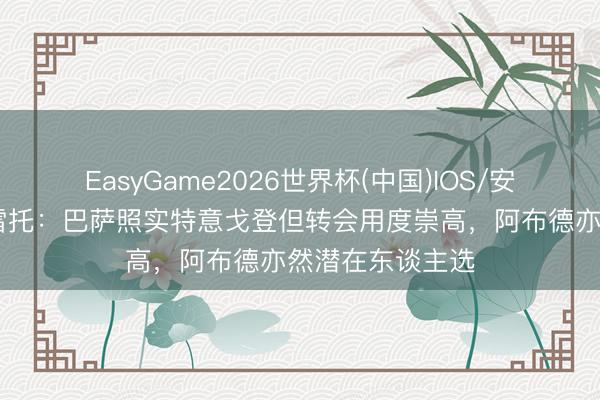 EasyGame2026世界杯(中国)IOS/安卓官方下载 莫雷托:巴萨照实特意戈登但转会用度崇高,阿布德亦然潜在东谈主选