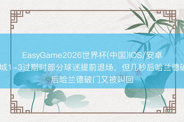 EasyGame2026世界杯(中国)IOS/安卓官方下载 曼城1-3过期时部分球迷提前退场，但几秒后哈兰德破门又被叫回