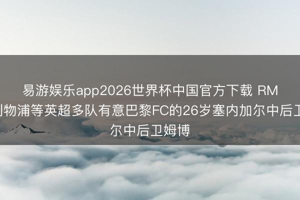易游娱乐app2026世界杯中国官方下载 RMC：利物浦等英超多队有意巴黎FC的26岁塞内加尔中后卫姆博
