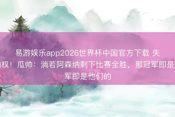 易游娱乐app2026世界杯中国官方下载 失去主动权！瓜帅：淌若阿森纳剩下比赛全胜，那冠军即是他们的