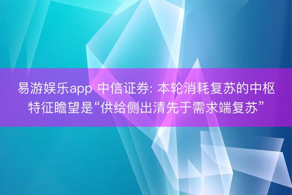 易游娱乐app 中信证券: 本轮消耗复苏的中枢特征瞻望是“供给侧出清先于需求端复苏”