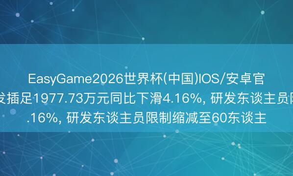 EasyGame2026世界杯(中国)IOS/安卓官方下载 好念念你研发插足1977.73万元同比下滑4.16%， 研发东谈主员限制缩减至60东谈主