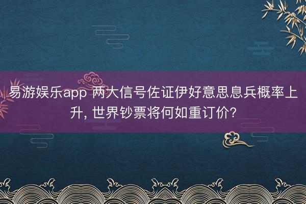 易游娱乐app 两大信号佐证伊好意思息兵概率上升， 世界钞票将何如重订价?
