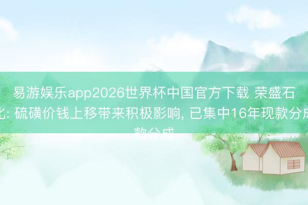 易游娱乐app2026世界杯中国官方下载 荣盛石化: 硫磺价钱上移带来积极影响， 已集中16年现款分成
