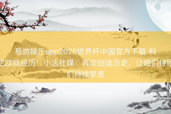 易游娱乐app2026世界杯中国官方下载 科莫锁定欧战经历！小法社媒：再次创造历史，让咱们持续梦思