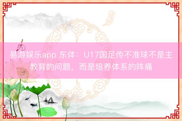 易游娱乐app 东体：U17国足传不准球不是主教育的问题，而是培养体系的阵痛