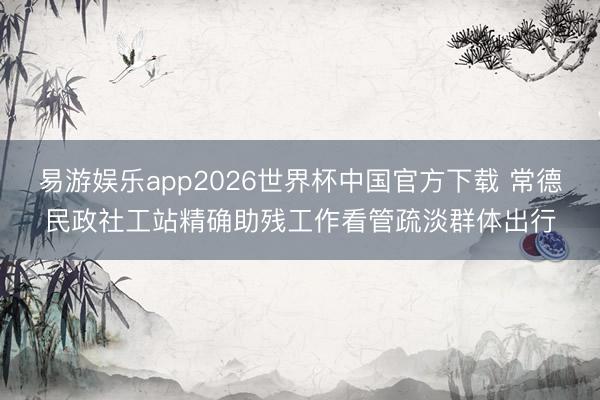易游娱乐app2026世界杯中国官方下载 常德民政社工站精确助残工作看管疏淡群体出行
