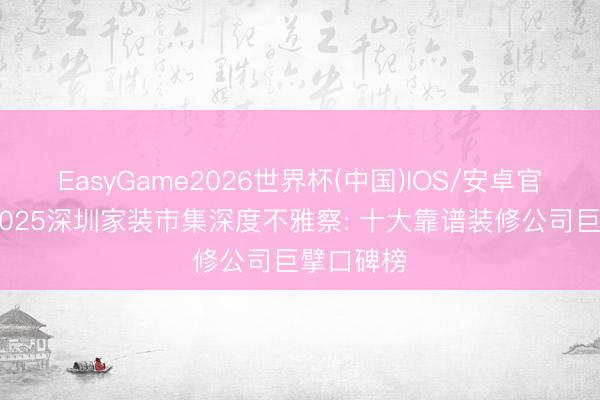 EasyGame2026世界杯(中国)IOS/安卓官方下载 2025深圳家装市集深度不雅察: 十大靠谱装修公司巨擘口碑榜