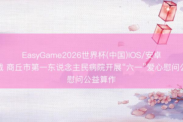 EasyGame2026世界杯(中国)IOS/安卓官方下载 商丘市第一东说念主民病院开展“六一”爱心慰问公益算作