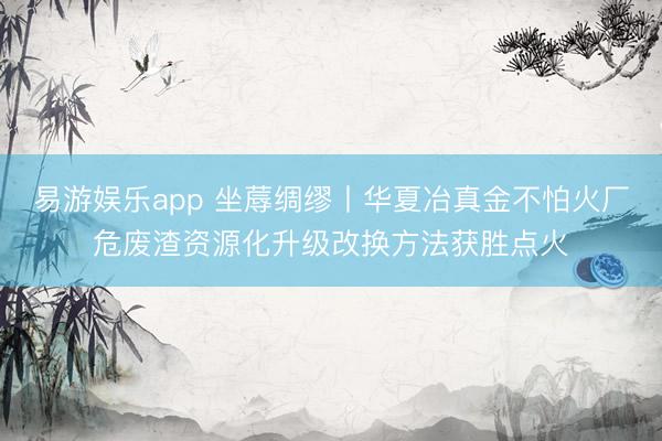 易游娱乐app 坐蓐绸缪丨华夏冶真金不怕火厂危废渣资源化升级改换方法获胜点火