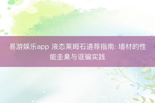 易游娱乐app 液态莱姆石遴荐指南: 墙材的性能圭臬与诓骗实践