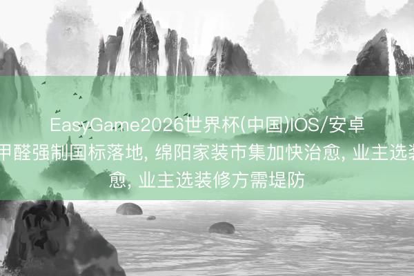EasyGame2026世界杯(中国)IOS/安卓官方下载 新甲醛强制国标落地， 绵阳家装市集加快治愈， 业主选装修方需堤防