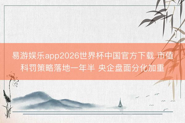 易游娱乐app2026世界杯中国官方下载 市值科罚策略落地一年半 央企盘面分化加重