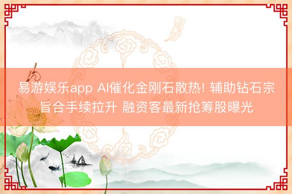 易游娱乐app AI催化金刚石散热! 辅助钻石宗旨合手续拉升 融资客最新抢筹股曝光
