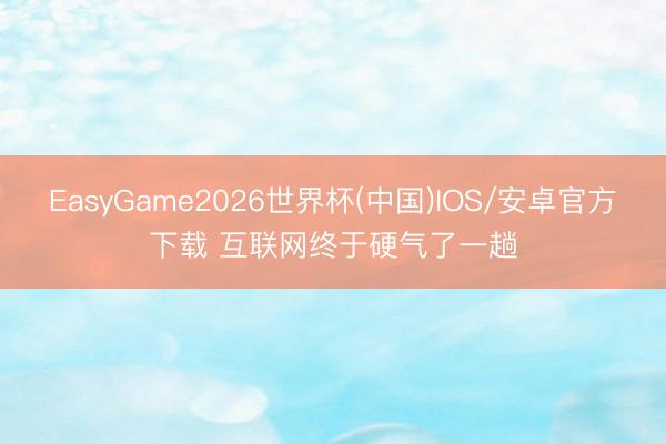 EasyGame2026世界杯(中国)IOS/安卓官方下载 互联网终于硬气了一趟