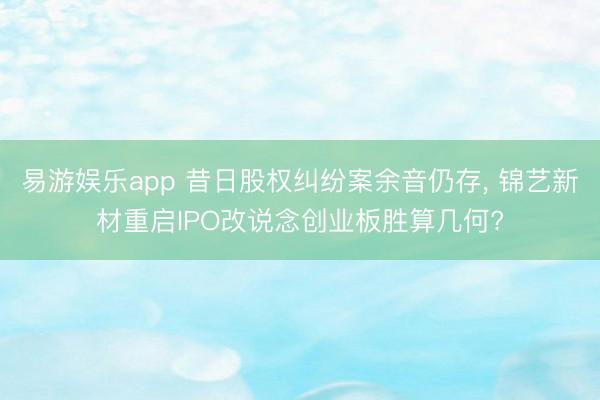 易游娱乐app 昔日股权纠纷案余音仍存， 锦艺新材重启IPO改说念创业板胜算几何?
