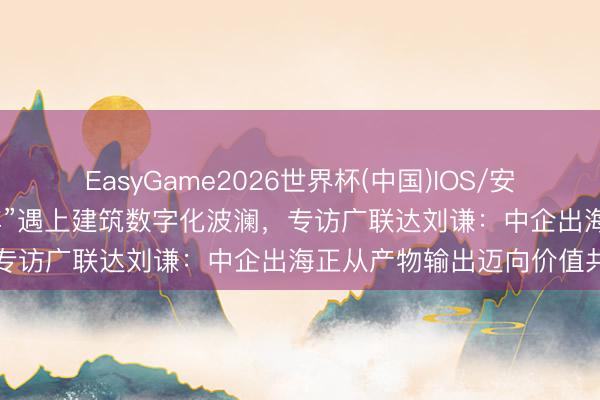 EasyGame2026世界杯(中国)IOS/安卓官方下载 APEC“中国年”遇上建筑数字化波澜，专访广联达刘谦：中企出海正从产物输出迈向价值共创