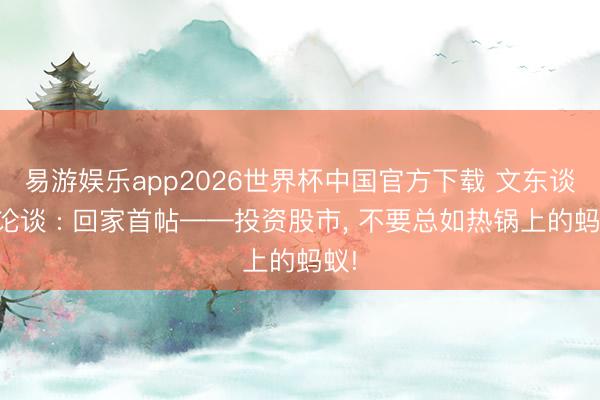 易游娱乐app2026世界杯中国官方下载 文东谈主论谈 : 回家首帖——投资股市， 不要总如热锅上的蚂蚁!