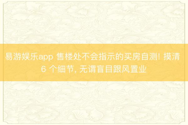 易游娱乐app 售楼处不会指示的买房自测! 摸清 6 个细节， 无谓盲目跟风置业