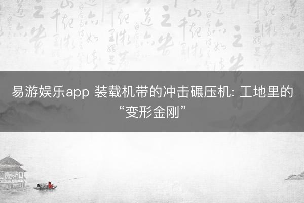易游娱乐app 装载机带的冲击碾压机: 工地里的“变形金刚”