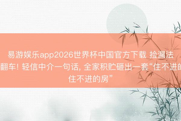 易游娱乐app2026世界杯中国官方下载 捡漏法拍房翻车! 轻信中介一句话， 全家积贮砸出一套“住不进的房”