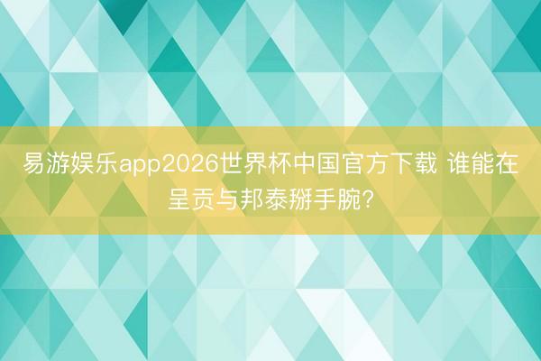 易游娱乐app2026世界杯中国官方下载 谁能在呈贡与邦泰掰手腕?