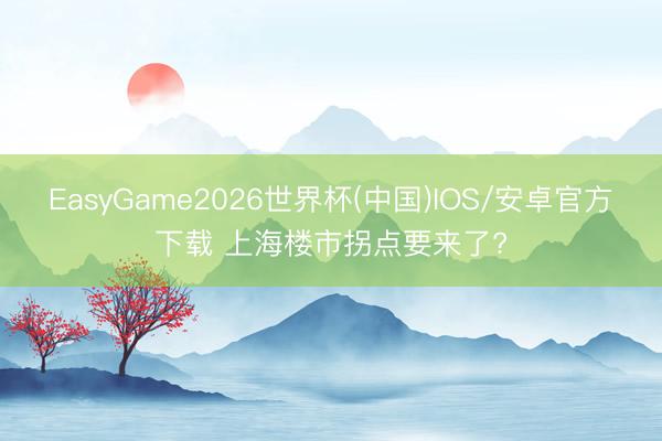 EasyGame2026世界杯(中国)IOS/安卓官方下载 上海楼市拐点要来了?
