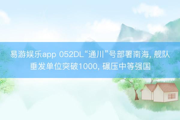 易游娱乐app 052DL“通川”号部署南海， 舰队垂发单位突破1000， 碾压中等强国