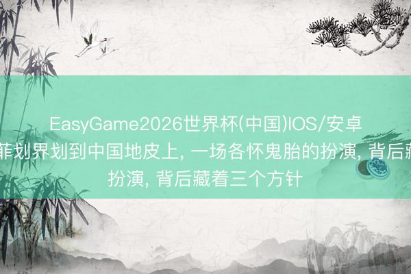 EasyGame2026世界杯(中国)IOS/安卓官方下载 日菲划界划到中国地皮上， 一场各怀鬼胎的扮演， 背后藏着三个方针