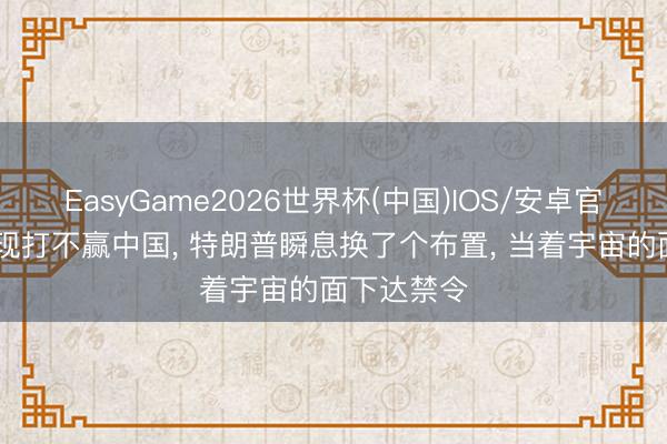 EasyGame2026世界杯(中国)IOS/安卓官方下载 发现打不赢中国, 特朗普瞬息换了个布置, 当着宇宙的面下达禁令