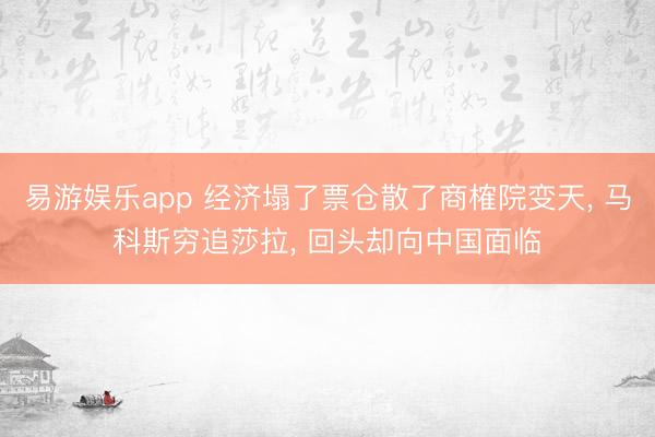 易游娱乐app 经济塌了票仓散了商榷院变天， 马科斯穷追莎拉， 回头却向中国面临