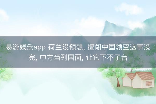 易游娱乐app 荷兰没预想， 擅闯中国领空这事没完， 中方当列国面， 让它下不了台