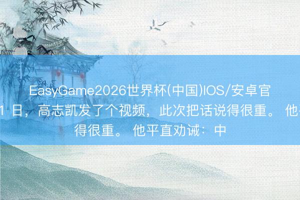 EasyGame2026世界杯(中国)IOS/安卓官方下载 6 月 1 日，高志凯发了个视频，此次把话说得很重。 他平直劝诫：中