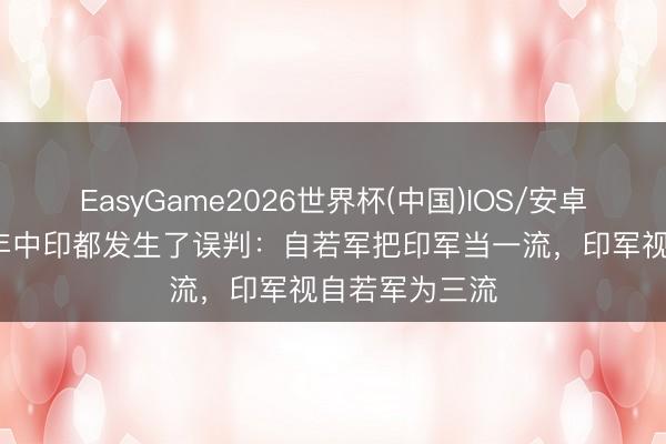 EasyGame2026世界杯(中国)IOS/安卓官方下载 62年中印都发生了误判：自若军把印军当一流，印军视自若军为三流
