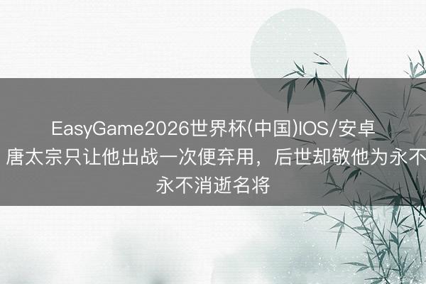 EasyGame2026世界杯(中国)IOS/安卓官方下载 唐太宗只让他出战一次便弃用，后世却敬他为永不消逝名将