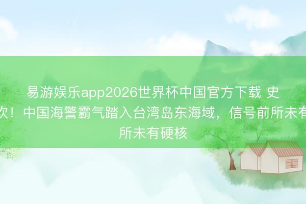易游娱乐app2026世界杯中国官方下载 史上初次！中国海警霸气踏入台湾岛东海域，信号前所未有硬核