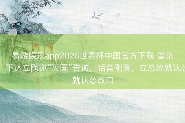 易游娱乐app2026世界杯中国官方下载 普京愤怒，下达立陶宛“灭国”告诫，话音刚落，立总统就认怂改口