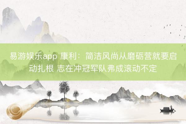 易游娱乐app 康利：简洁风尚从磨砺营就要启动扎根 志在冲冠军队弗成滚动不定