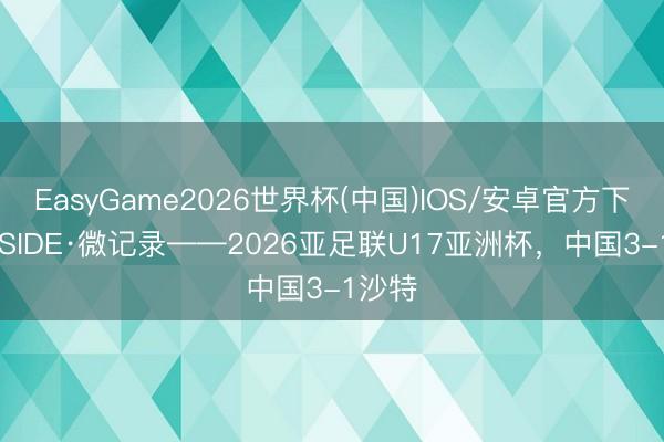 EasyGame2026世界杯(中国)IOS/安卓官方下载 INSIDE·微记录——2026亚足联U17亚洲杯，中国3-1沙特